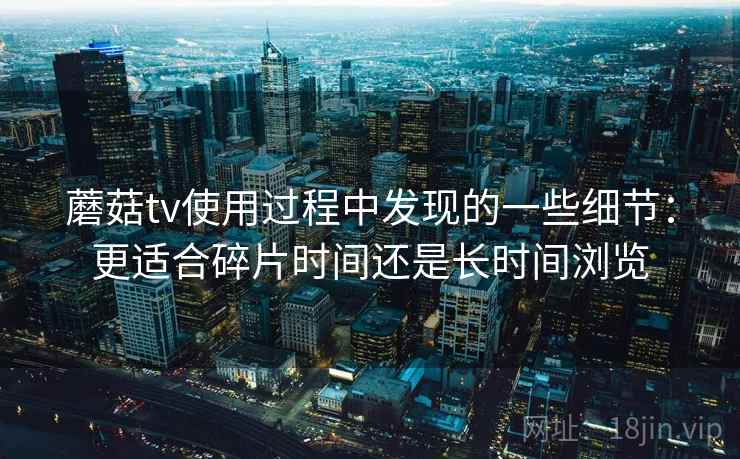 蘑菇tv使用过程中发现的一些细节：更适合碎片时间还是长时间浏览