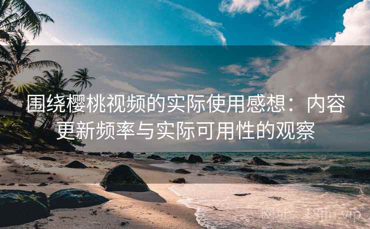 围绕樱桃视频的实际使用感想:内容更新频率与实际可用性的观察 围绕樱桃视频的实际使用感想:内容更新频率与实际可用性的观察