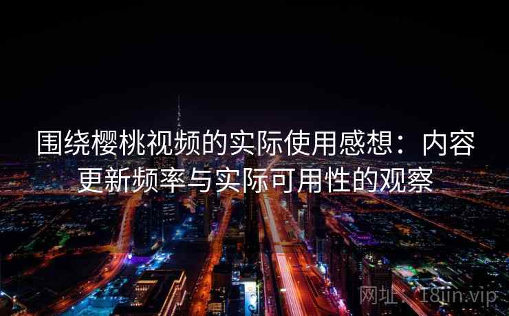 围绕樱桃视频的实际使用感想:内容更新频率与实际可用性的观察 围绕樱桃视频的实际使用感想:内容更新频率与实际可用性的观察