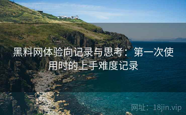 黑料网体验向记录与思考：第一次使用时的上手难度记录