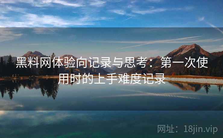 黑料网体验向记录与思考：第一次使用时的上手难度记录