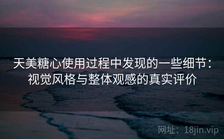 天美糖心使用过程中发现的一些细节:视觉风格与整体观感的真实评价 天美糖心使用过程中发现的一些细节:视觉风格与整体观感的真实评价