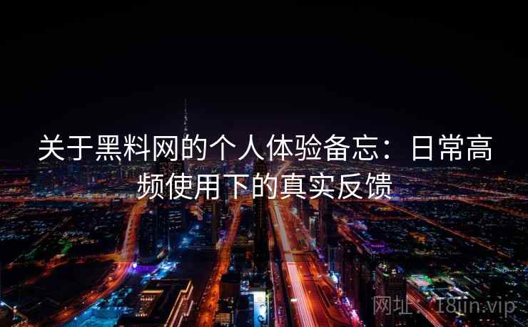 关于黑料网的个人体验备忘：日常高频使用下的真实反馈