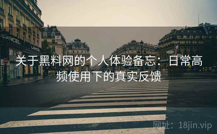 关于黑料网的个人体验备忘：日常高频使用下的真实反馈
