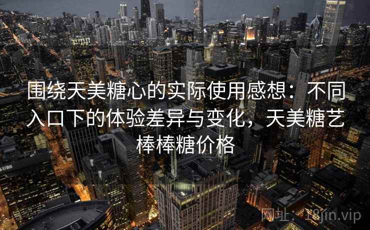 围绕天美糖心的实际使用感想:不同入口下的体验差异与变化,天美糖艺棒棒糖价格 围绕天美糖心的实际使用感想:不同入口下的体验差异与变化,天美糖艺棒棒糖价格