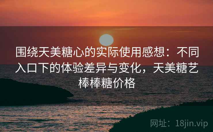 围绕天美糖心的实际使用感想:不同入口下的体验差异与变化,天美糖艺棒棒糖价格 围绕天美糖心的实际使用感想:不同入口下的体验差异与变化,天美糖艺棒棒糖价格