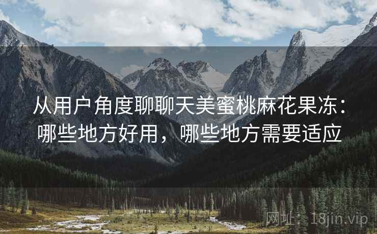 从用户角度聊聊天美蜜桃麻花果冻:哪些地方好用,哪些地方需要适应 从用户角度聊聊天美蜜桃麻花果冻:哪些地方好用,哪些地方需要适应