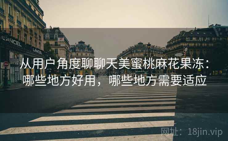 从用户角度聊聊天美蜜桃麻花果冻:哪些地方好用,哪些地方需要适应 从用户角度聊聊天美蜜桃麻花果冻:哪些地方好用,哪些地方需要适应