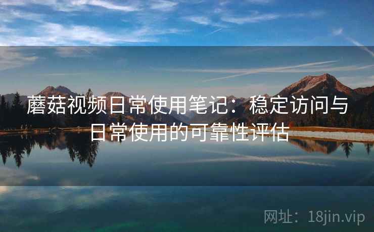 蘑菇视频日常使用笔记：稳定访问与日常使用的可靠性评估