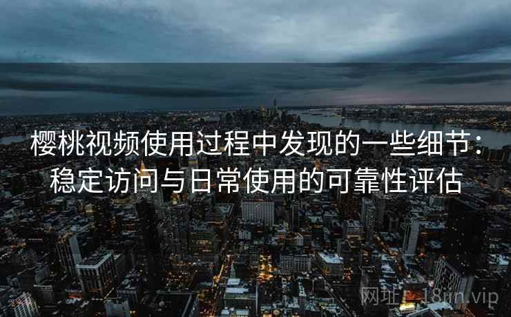 樱桃视频使用过程中发现的一些细节：稳定访问与日常使用的可靠性评估