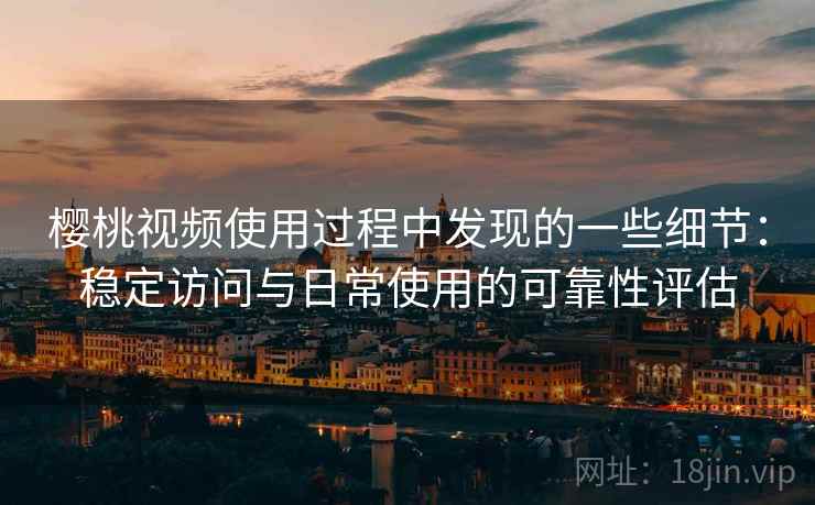 樱桃视频使用过程中发现的一些细节：稳定访问与日常使用的可靠性评估