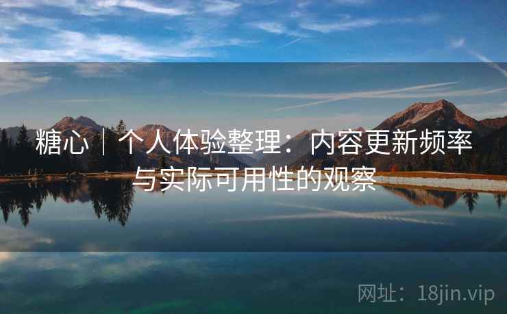 糖心｜个人体验整理：内容更新频率与实际可用性的观察