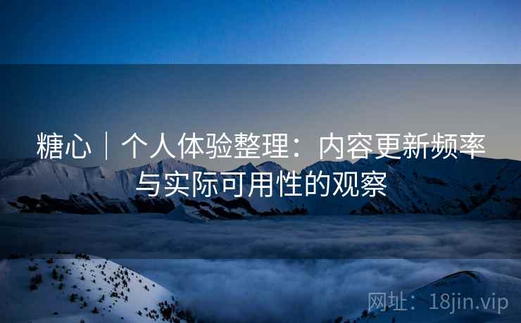 糖心｜个人体验整理：内容更新频率与实际可用性的观察