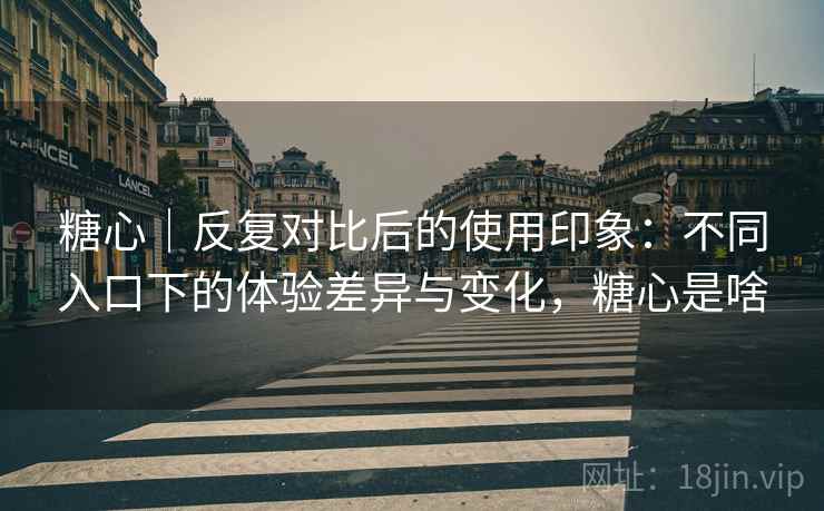 糖心|反复对比后的使用印象:不同入口下的体验差异与变化,糖心是啥 糖心|反复对比后的使用印象:不同入口下的体验差异与变化,糖心是啥