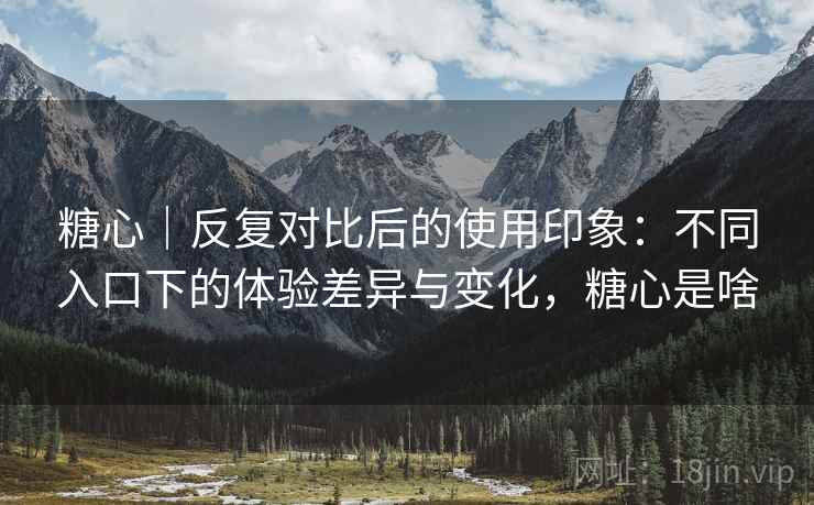 糖心|反复对比后的使用印象:不同入口下的体验差异与变化,糖心是啥 糖心|反复对比后的使用印象:不同入口下的体验差异与变化,糖心是啥
