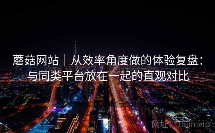 蘑菇网站｜从效率角度做的体验复盘：与同类平台放在一起的直观对比