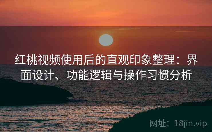 红桃视频使用后的直观印象整理：界面设计、功能逻辑与操作习惯分析