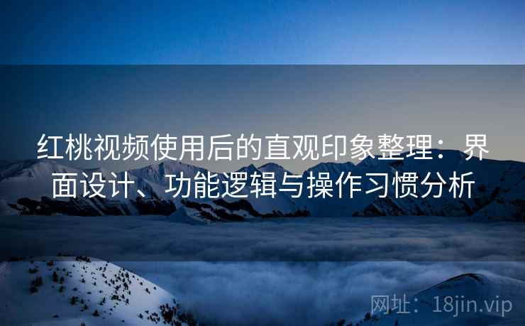 红桃视频使用后的直观印象整理：界面设计、功能逻辑与操作习惯分析