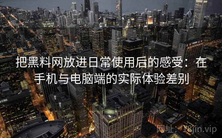 把黑料网放进日常使用后的感受:在手机与电脑端的实际体验差别 把黑料网放进日常使用后的感受:在手机与电脑端的实际体验差别