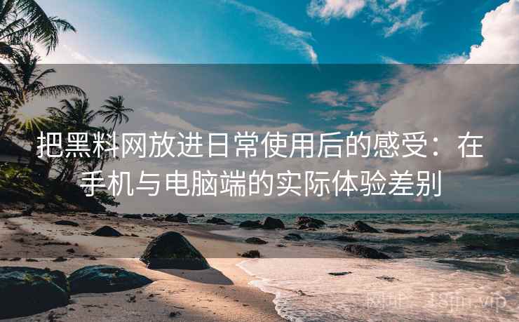 把黑料网放进日常使用后的感受:在手机与电脑端的实际体验差别 把黑料网放进日常使用后的感受:在手机与电脑端的实际体验差别