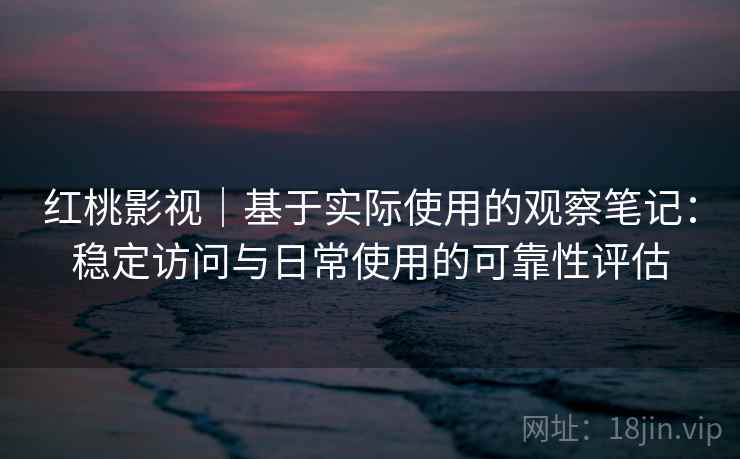 红桃影视|基于实际使用的观察笔记:稳定访问与日常使用的可靠性评估 红桃影视|基于实际使用的观察笔记:稳定访问与日常使用的可靠性评估