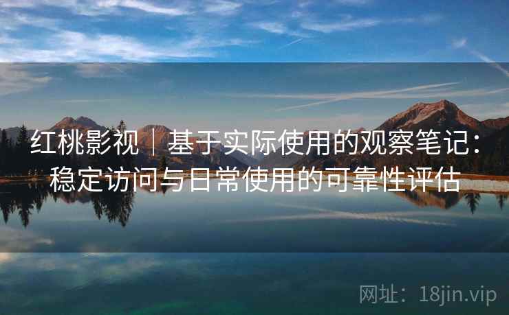 红桃影视|基于实际使用的观察笔记:稳定访问与日常使用的可靠性评估 红桃影视|基于实际使用的观察笔记:稳定访问与日常使用的可靠性评估