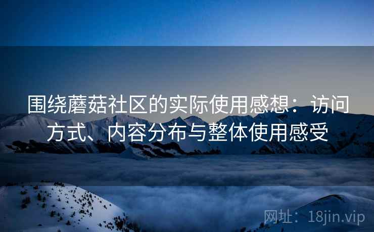 围绕蘑菇社区的实际使用感想:访问方式、内容分布与整体使用感受 围绕蘑菇社区的实际使用感想:访问方式、内容分布与整体使用感受