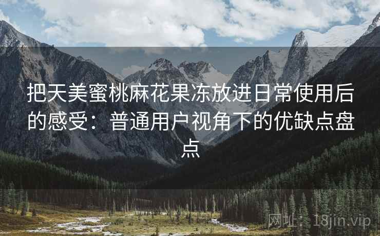 把天美蜜桃麻花果冻放进日常使用后的感受:普通用户视角下的优缺点盘点 把天美蜜桃麻花果冻放进日常使用后的感受:普通用户视角下的优缺点盘点