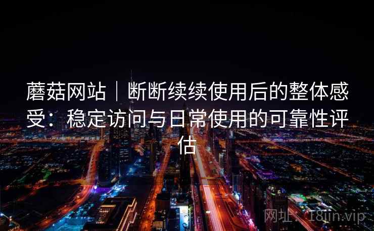 蘑菇网站|断断续续使用后的整体感受:稳定访问与日常使用的可靠性评估 蘑菇网站|断断续续使用后的整体感受:稳定访问与日常使用的可靠性评估
