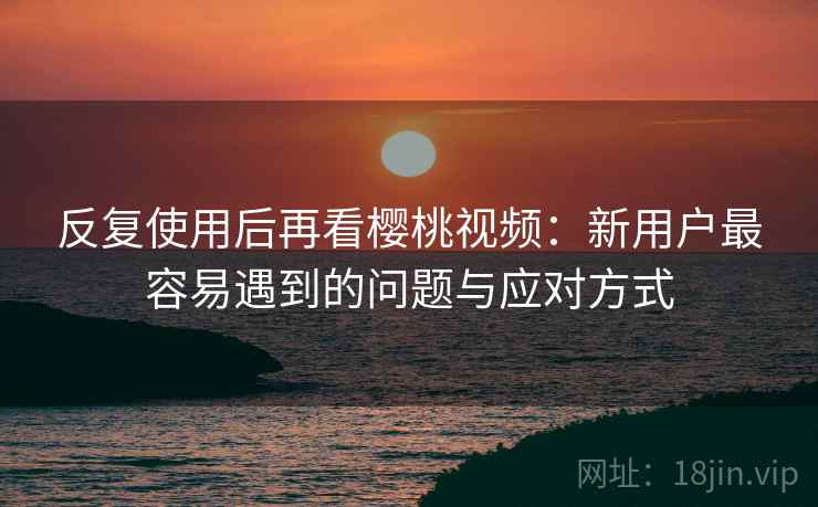 反复使用后再看樱桃视频:新用户最容易遇到的问题与应对方式 反复使用后再看樱桃视频:新用户最容易遇到的问题与应对方式