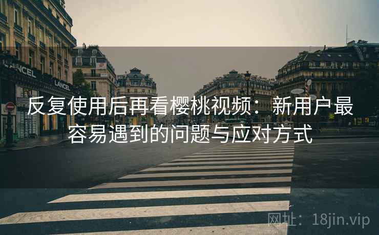 反复使用后再看樱桃视频:新用户最容易遇到的问题与应对方式 反复使用后再看樱桃视频:新用户最容易遇到的问题与应对方式