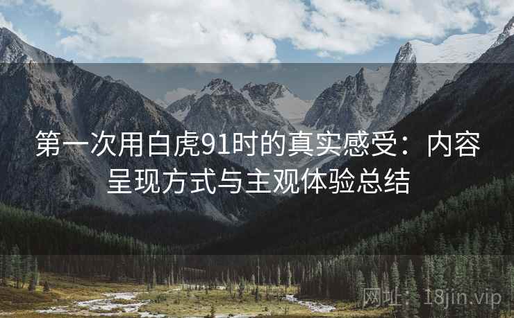 第一次用白虎91时的真实感受:内容呈现方式与主观体验总结 第一次用白虎91时的真实感受:内容呈现方式与主观体验总结