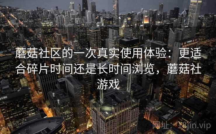 蘑菇社区的一次真实使用体验:更适合碎片时间还是长时间浏览,蘑菇社游戏 蘑菇社区的一次真实使用体验:更适合碎片时间还是长时间浏览,蘑菇社游戏