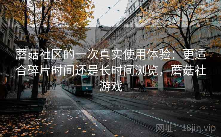 蘑菇社区的一次真实使用体验:更适合碎片时间还是长时间浏览,蘑菇社游戏 蘑菇社区的一次真实使用体验:更适合碎片时间还是长时间浏览,蘑菇社游戏
