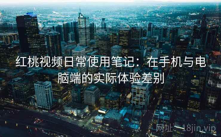 红桃视频日常使用笔记:在手机与电脑端的实际体验差别 红桃视频日常使用笔记:在手机与电脑端的实际体验差别
