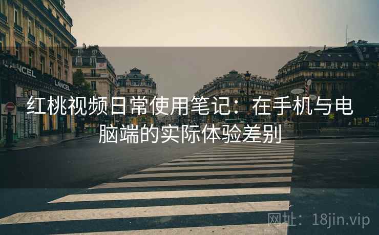 红桃视频日常使用笔记:在手机与电脑端的实际体验差别 红桃视频日常使用笔记:在手机与电脑端的实际体验差别