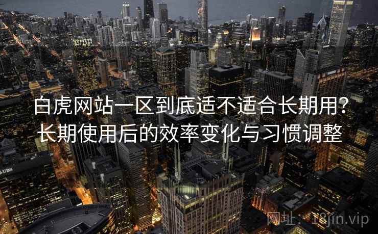 白虎网站一区到底适不适合长期用？长期使用后的效率变化与习惯调整