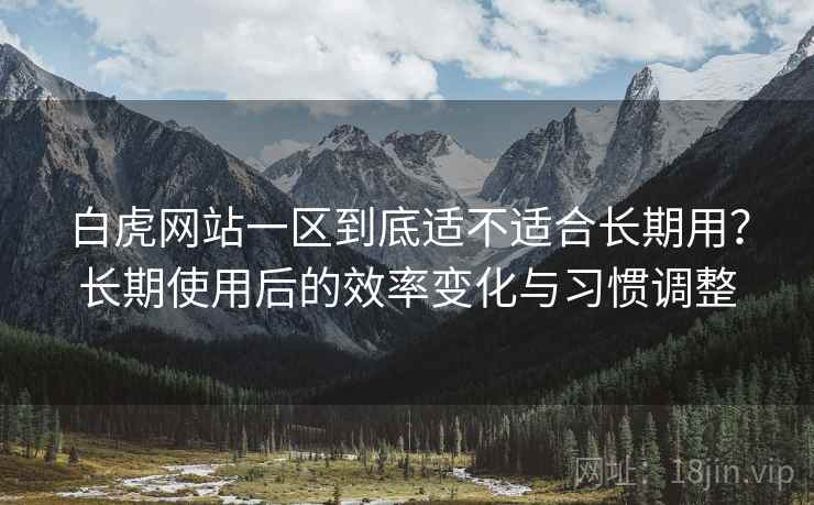 白虎网站一区到底适不适合长期用？长期使用后的效率变化与习惯调整