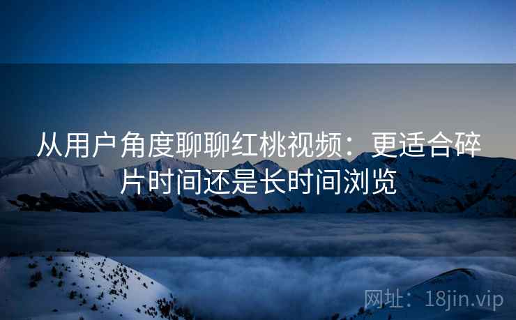 从用户角度聊聊红桃视频：更适合碎片时间还是长时间浏览