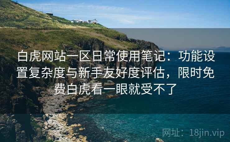 白虎网站一区日常使用笔记:功能设置复杂度与新手友好度评估,限时免费白虎看一眼就受不了 白虎网站一区日常使用笔记:功能设置复杂度与新手友好度评估,限时免费白虎看一眼就受不了