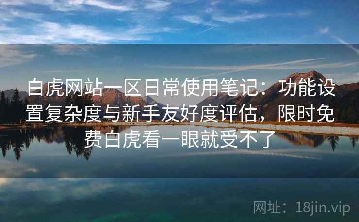 白虎网站一区日常使用笔记:功能设置复杂度与新手友好度评估,限时免费白虎看一眼就受不了 白虎网站一区日常使用笔记:功能设置复杂度与新手友好度评估,限时免费白虎看一眼就受不了