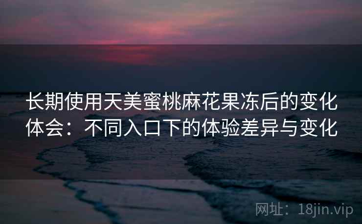 长期使用天美蜜桃麻花果冻后的变化体会:不同入口下的体验差异与变化 长期使用天美蜜桃麻花果冻后的变化体会:不同入口下的体验差异与变化