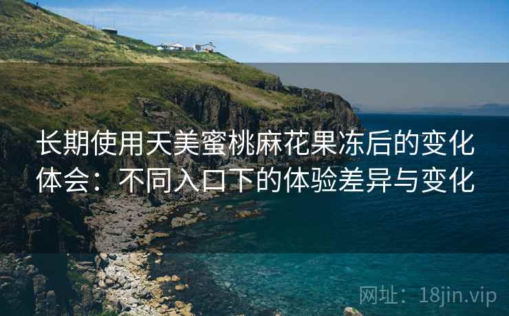 长期使用天美蜜桃麻花果冻后的变化体会:不同入口下的体验差异与变化 长期使用天美蜜桃麻花果冻后的变化体会:不同入口下的体验差异与变化