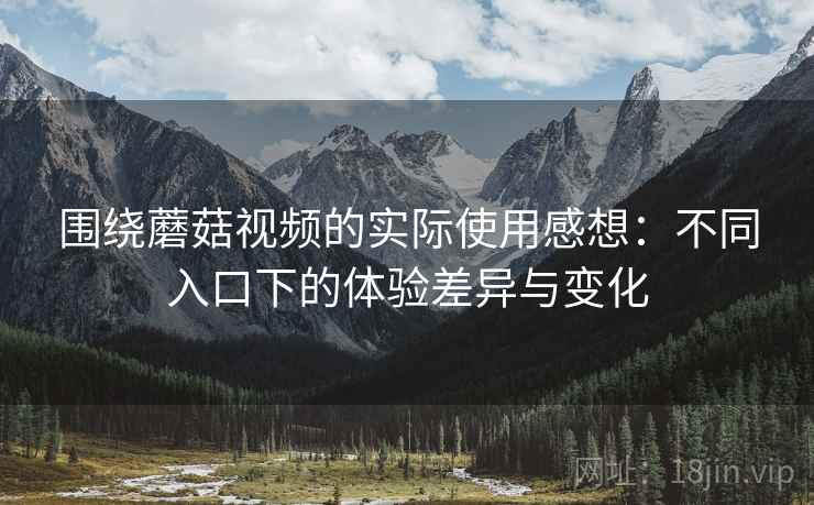围绕蘑菇视频的实际使用感想:不同入口下的体验差异与变化 围绕蘑菇视频的实际使用感想:不同入口下的体验差异与变化