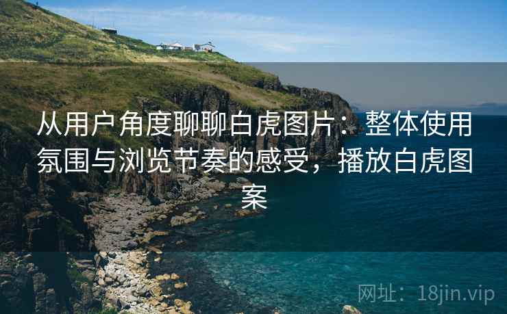 从用户角度聊聊白虎图片:整体使用氛围与浏览节奏的感受,播放白虎图案 从用户角度聊聊白虎图片:整体使用氛围与浏览节奏的感受,播放白虎图案