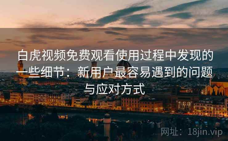 白虎视频免费观看使用过程中发现的一些细节:新用户最容易遇到的问题与应对方式 白虎视频免费观看使用过程中发现的一些细节:新用户最容易遇到的问题与应对方式