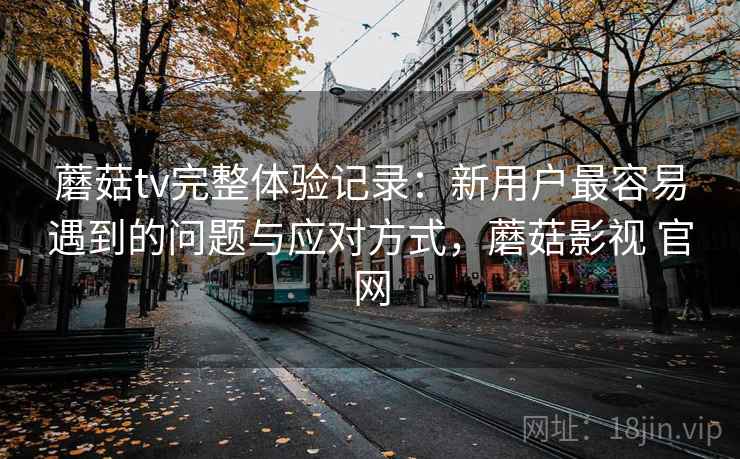 蘑菇tv完整体验记录:新用户最容易遇到的问题与应对方式,蘑菇影视 官网 蘑菇tv完整体验记录:新用户最容易遇到的问题与应对方式,蘑菇影视 官网