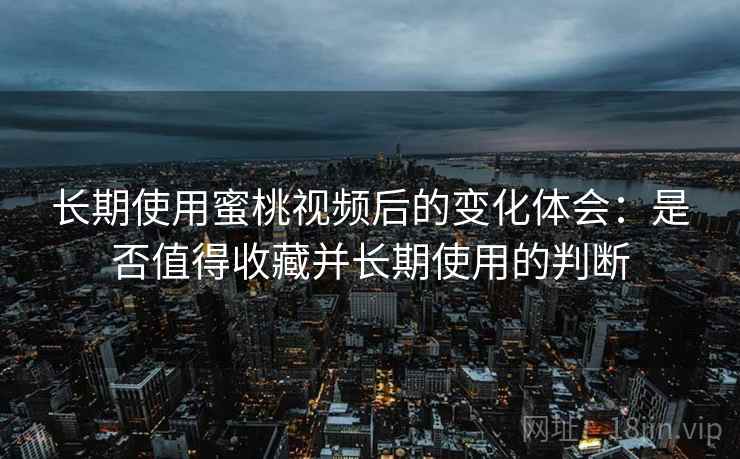 长期使用蜜桃视频后的变化体会:是否值得收藏并长期使用的判断 长期使用蜜桃视频后的变化体会:是否值得收藏并长期使用的判断