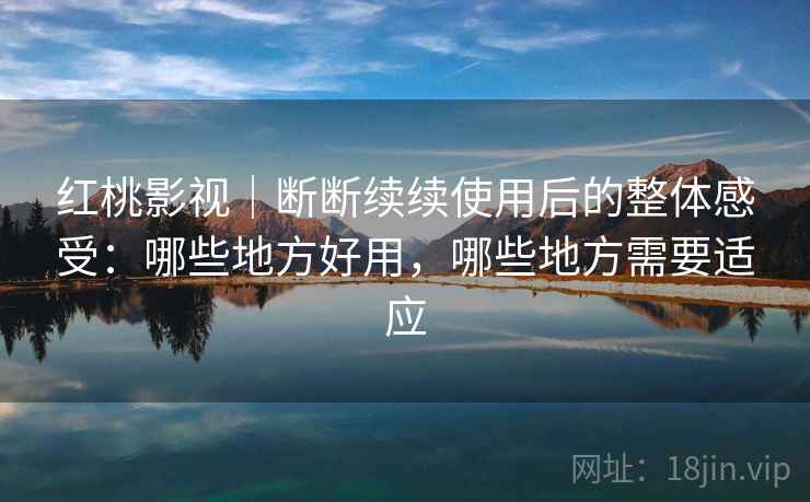 红桃影视|断断续续使用后的整体感受:哪些地方好用,哪些地方需要适应 红桃影视|断断续续使用后的整体感受:哪些地方好用,哪些地方需要适应