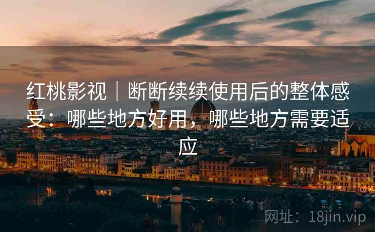 红桃影视|断断续续使用后的整体感受:哪些地方好用,哪些地方需要适应 红桃影视|断断续续使用后的整体感受:哪些地方好用,哪些地方需要适应